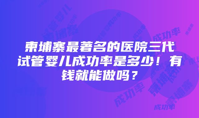 柬埔寨最著名的医院三代试管婴儿成功率是多少！有钱就能做吗？