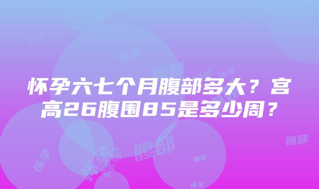 怀孕六七个月腹部多大？宫高26腹围85是多少周？