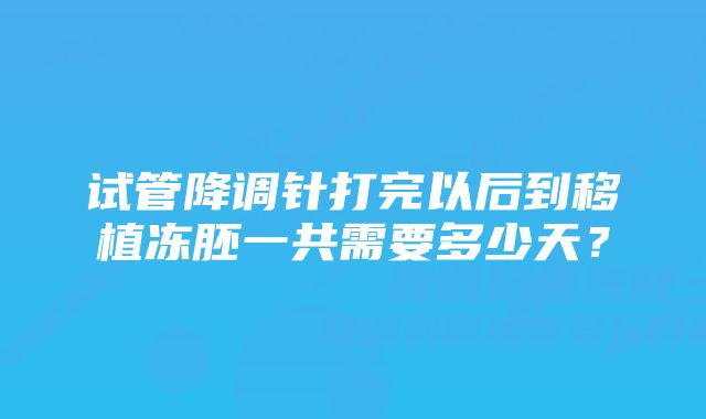 试管降调针打完以后到移植冻胚一共需要多少天？