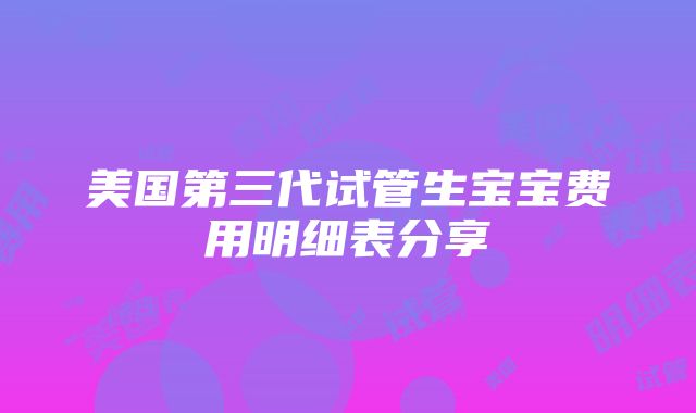 美国第三代试管生宝宝费用明细表分享