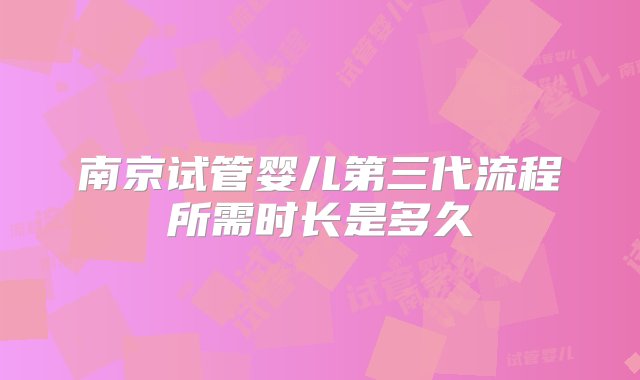 南京试管婴儿第三代流程所需时长是多久