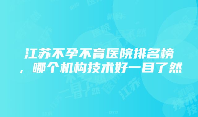 江苏不孕不育医院排名榜，哪个机构技术好一目了然