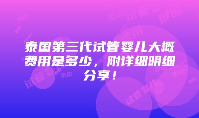 泰国第三代试管婴儿大概费用是多少，附详细明细分享！