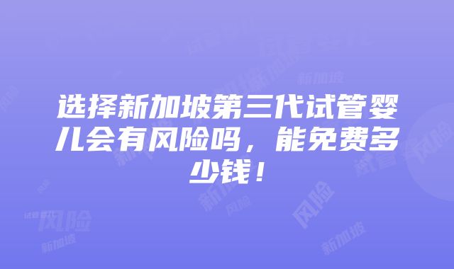 选择新加坡第三代试管婴儿会有风险吗，能免费多少钱！