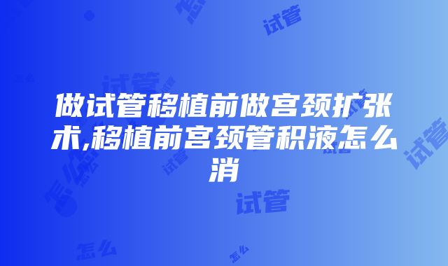 做试管移植前做宫颈扩张术,移植前宫颈管积液怎么消