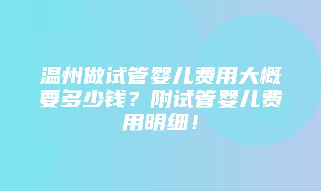 温州做试管婴儿费用大概要多少钱？附试管婴儿费用明细！