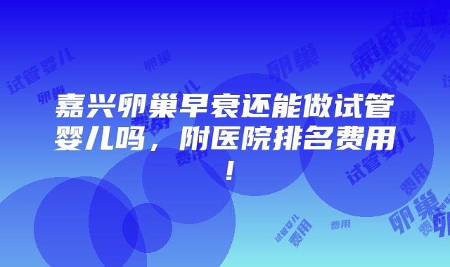 嘉兴卵巢早衰还能做试管婴儿吗，附医院排名费用！