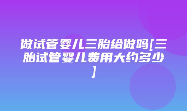 做试管婴儿三胎给做吗[三胎试管婴儿费用大约多少]