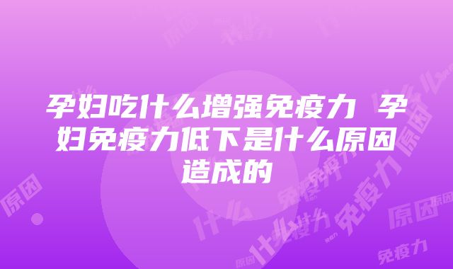 孕妇吃什么增强免疫力 孕妇免疫力低下是什么原因造成的