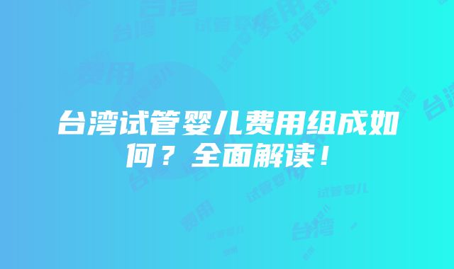 台湾试管婴儿费用组成如何？全面解读！