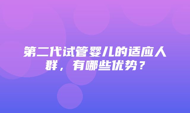 第二代试管婴儿的适应人群，有哪些优势？