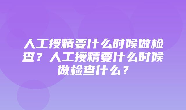 人工授精要什么时候做检查？人工授精要什么时候做检查什么？