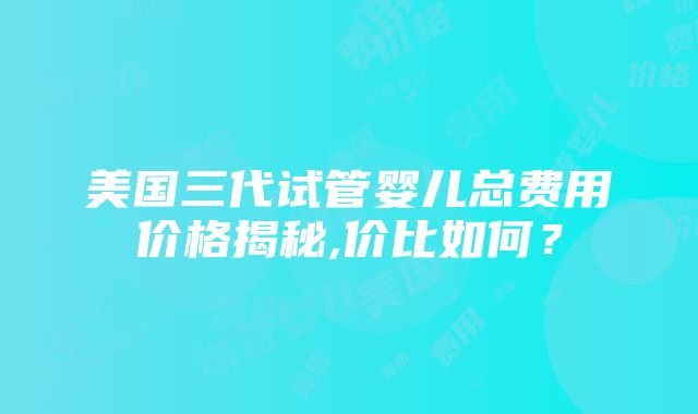 美国三代试管婴儿总费用价格揭秘,价比如何？