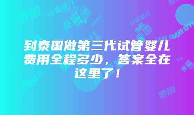 到泰国做第三代试管婴儿费用全程多少，答案全在这里了！