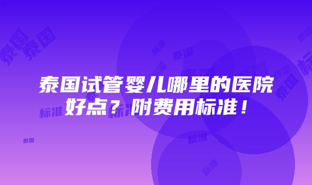 泰国试管婴儿哪里的医院好点？附费用标准！