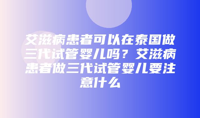 艾滋病患者可以在泰国做三代试管婴儿吗？艾滋病患者做三代试管婴儿要注意什么