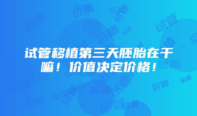 试管移植第三天胚胎在干嘛！价值决定价格！