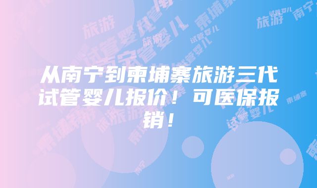 从南宁到柬埔寨旅游三代试管婴儿报价！可医保报销！