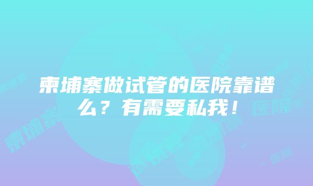 柬埔寨做试管的医院靠谱么？有需要私我！