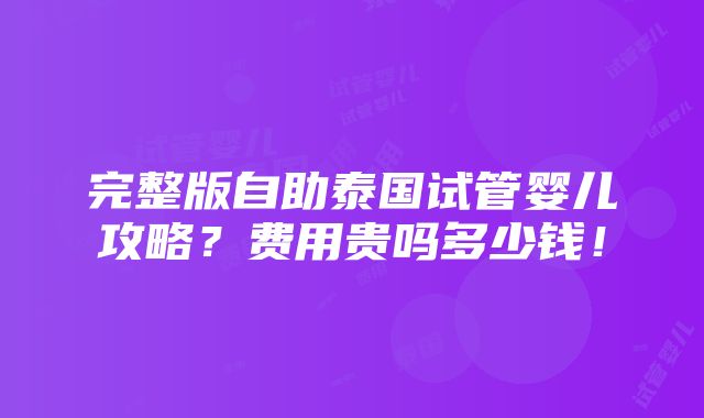 完整版自助泰国试管婴儿攻略？费用贵吗多少钱！