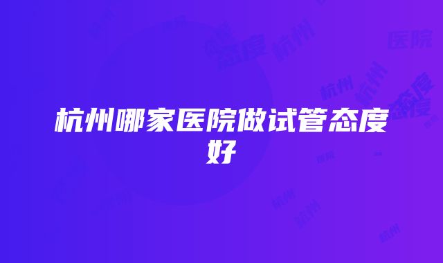 杭州哪家医院做试管态度好