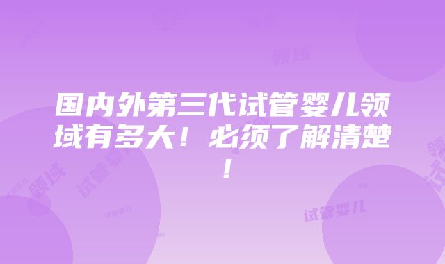 国内外第三代试管婴儿领域有多大！必须了解清楚！