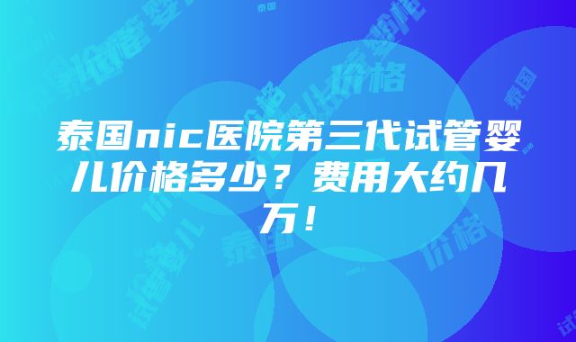 泰国nic医院第三代试管婴儿价格多少？费用大约几万！