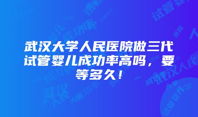 武汉大学人民医院做三代试管婴儿成功率高吗，要等多久！