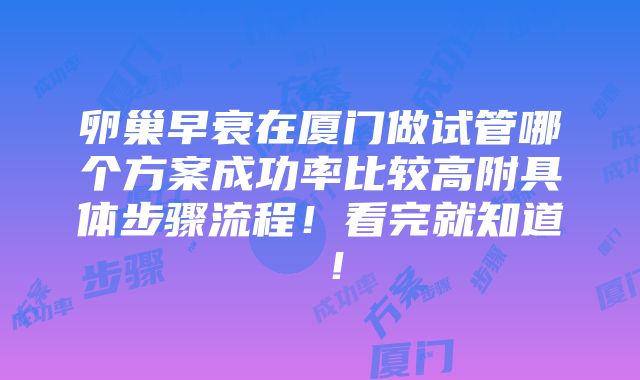 卵巢早衰在厦门做试管哪个方案成功率比较高附具体步骤流程！看完就知道 ！