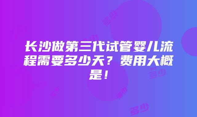 长沙做第三代试管婴儿流程需要多少天？费用大概是！