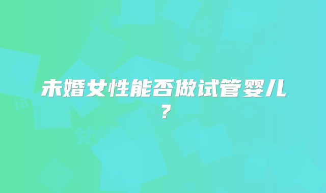 未婚女性能否做试管婴儿？