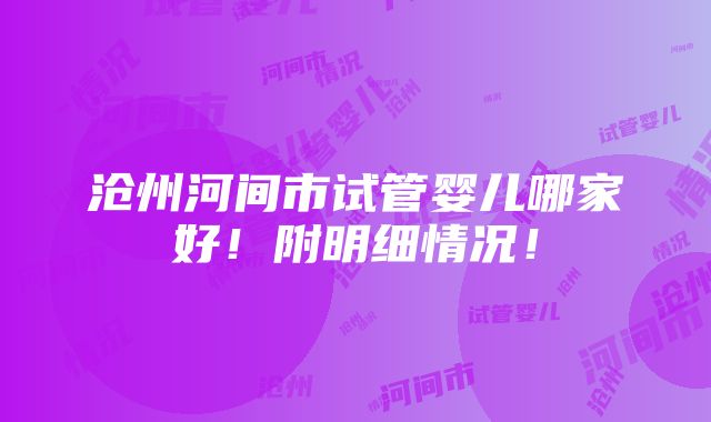 沧州河间市试管婴儿哪家好！附明细情况！