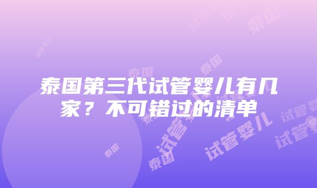 泰国第三代试管婴儿有几家？不可错过的清单