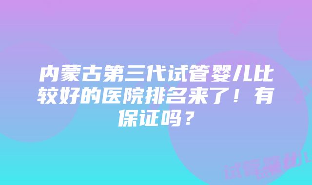 内蒙古第三代试管婴儿比较好的医院排名来了！有保证吗？