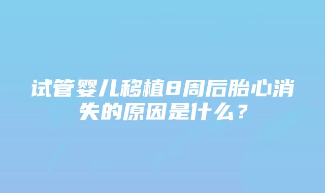 试管婴儿移植8周后胎心消失的原因是什么？