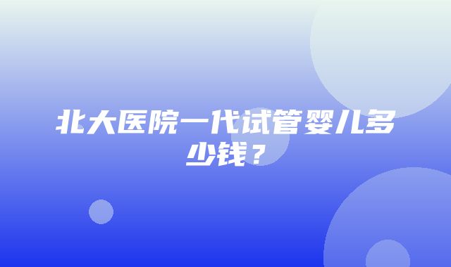 北大医院一代试管婴儿多少钱？