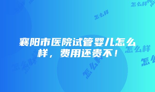 襄阳市医院试管婴儿怎么样，费用还贵不！