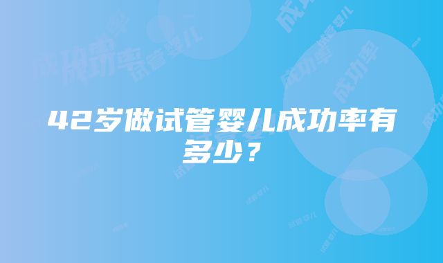 42岁做试管婴儿成功率有多少？