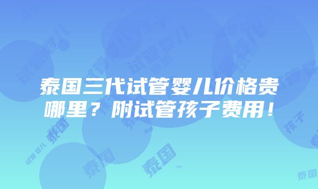 泰国三代试管婴儿价格贵哪里？附试管孩子费用！