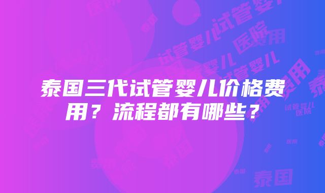 泰国三代试管婴儿价格费用？流程都有哪些？