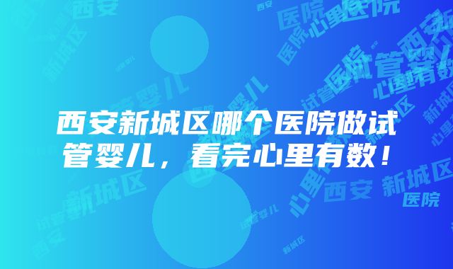 西安新城区哪个医院做试管婴儿，看完心里有数！