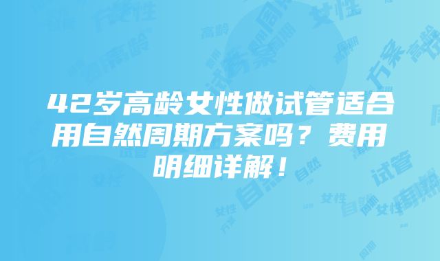 42岁高龄女性做试管适合用自然周期方案吗？费用明细详解！