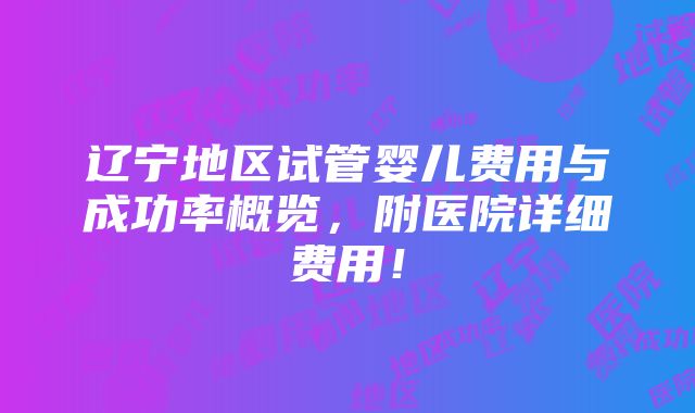 辽宁地区试管婴儿费用与成功率概览，附医院详细费用！