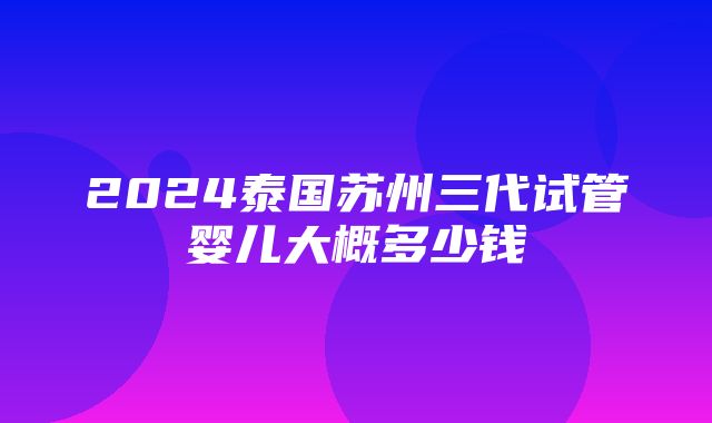 2024泰国苏州三代试管婴儿大概多少钱