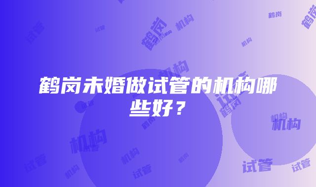 鹤岗未婚做试管的机构哪些好？