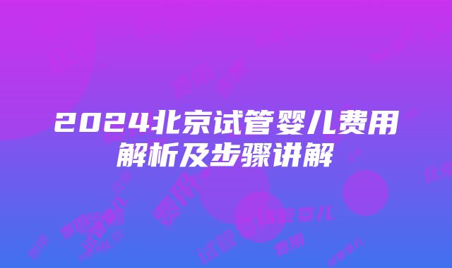 2024北京试管婴儿费用解析及步骤讲解