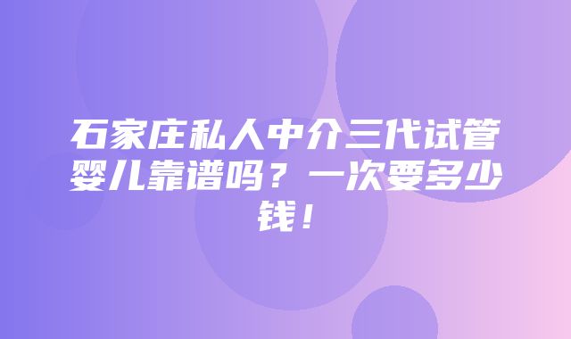 石家庄私人中介三代试管婴儿靠谱吗？一次要多少钱！