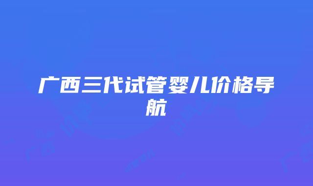 广西三代试管婴儿价格导航