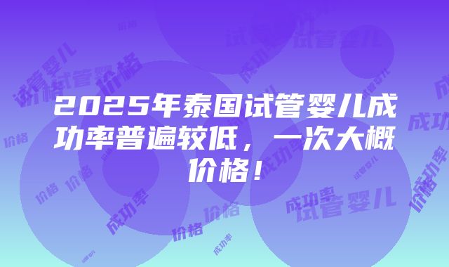 2025年泰国试管婴儿成功率普遍较低，一次大概价格！