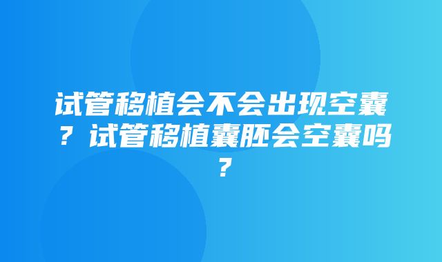 试管移植会不会出现空囊？试管移植囊胚会空囊吗？